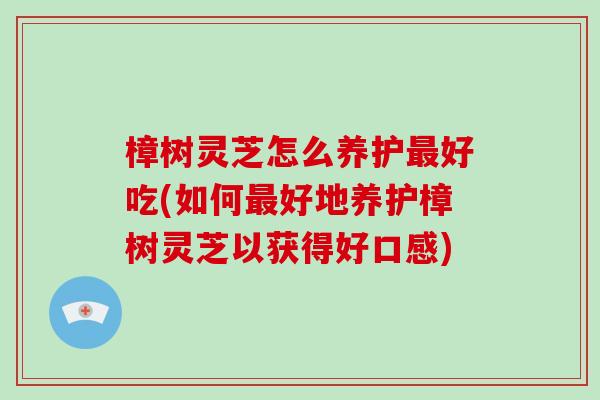 樟树灵芝怎么养护好吃(如何好地养护樟树灵芝以获得好口感)