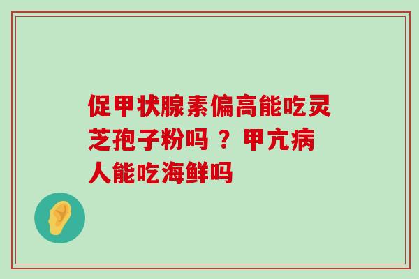 促素偏高能吃灵芝孢子粉吗 ？甲亢人能吃海鲜吗