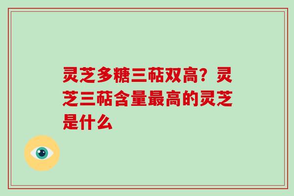 灵芝多糖三萜双高？灵芝三萜含量高的灵芝是什么