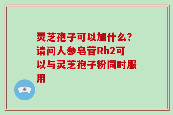 灵芝孢子可以加什么？请问人参皂苷Rh2可以与灵芝孢子粉同时服用