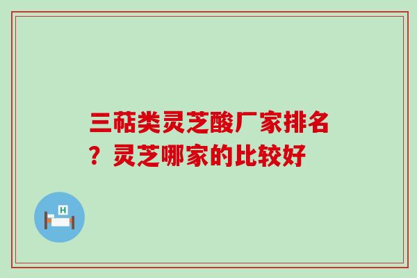 三萜类灵芝酸厂家排名？灵芝哪家的比较好