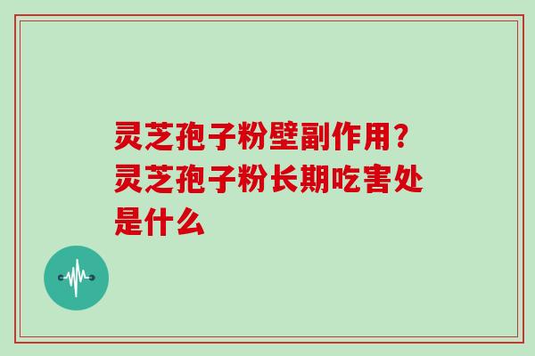 灵芝孢子粉壁副作用？灵芝孢子粉长期吃害处是什么