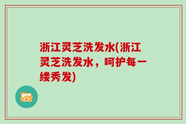 浙江灵芝洗发水(浙江灵芝洗发水，呵护每一缕秀发)