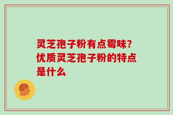 灵芝孢子粉有点霉味？优质灵芝孢子粉的特点是什么