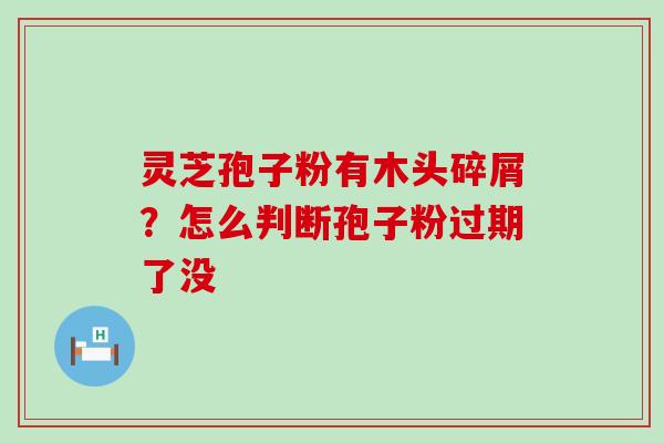 灵芝孢子粉有木头碎屑？怎么判断孢子粉过期了没