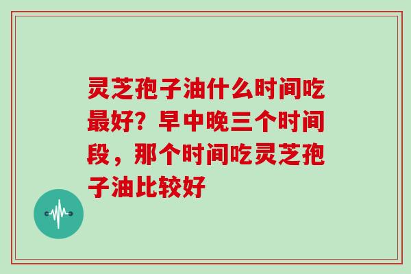 灵芝孢子油什么时间吃好？早中晚三个时间段，那个时间吃灵芝孢子油比较好