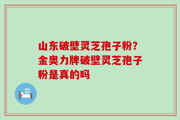 山东破壁灵芝孢子粉？金奥力牌破壁灵芝孢子粉是真的吗