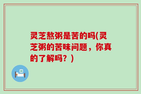 灵芝熬粥是苦的吗(灵芝粥的苦味问题，你真的了解吗？)