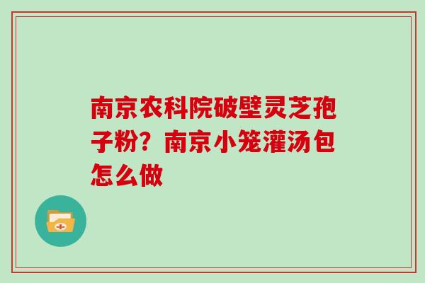 南京农科院破壁灵芝孢子粉？南京小笼灌汤包怎么做