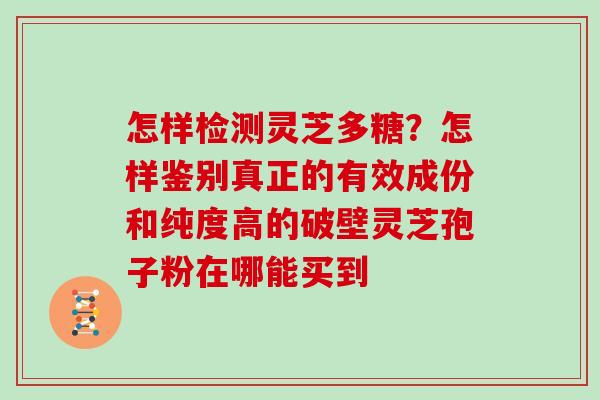 怎样检测灵芝多糖？怎样鉴别真正的有效成份和纯度高的破壁灵芝孢子粉在哪能买到