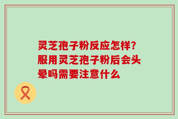 灵芝孢子粉反应怎样？服用灵芝孢子粉后会头晕吗需要注意什么