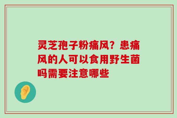 灵芝孢子粉痛风？患痛风的人可以食用野生菌吗需要注意哪些