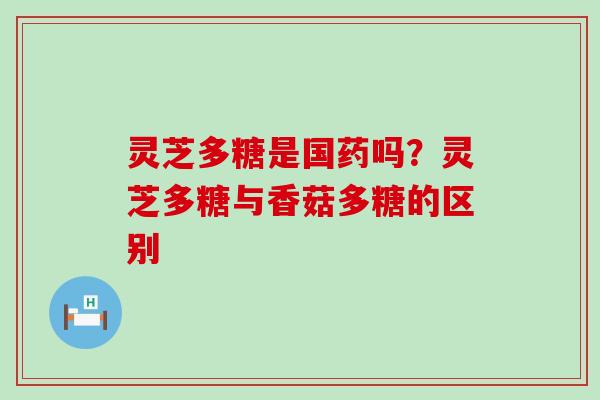 灵芝多糖是国药吗？灵芝多糖与香菇多糖的区别