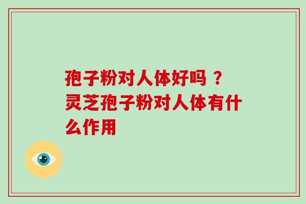 孢子粉对人体好吗 ？灵芝孢子粉对人体有什么作用