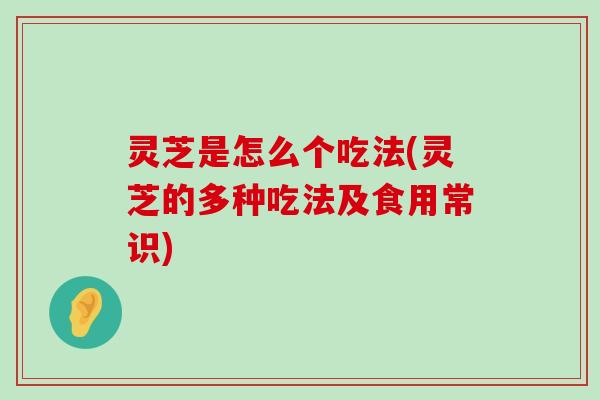 灵芝是怎么个吃法(灵芝的多种吃法及食用常识)