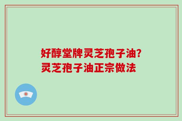 好醇堂牌灵芝孢子油？灵芝孢子油正宗做法