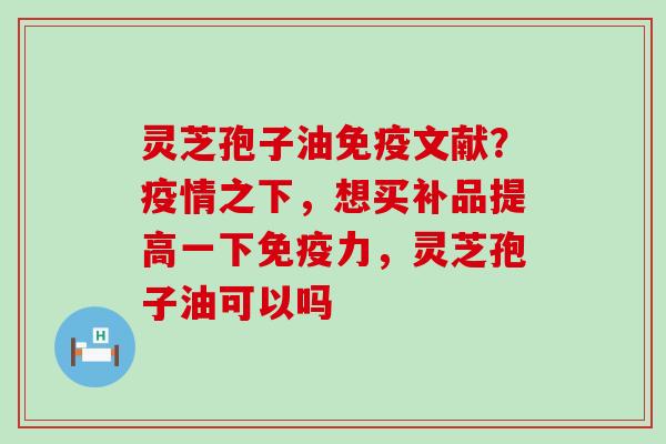 灵芝孢子油免疫文献？疫情之下，想买补品提高一下免疫力，灵芝孢子油可以吗