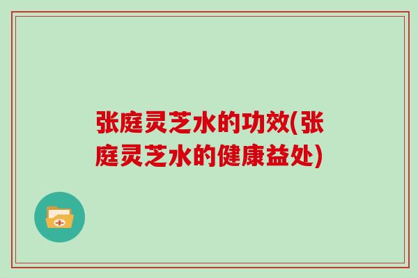 张庭灵芝水的功效(张庭灵芝水的健康益处)