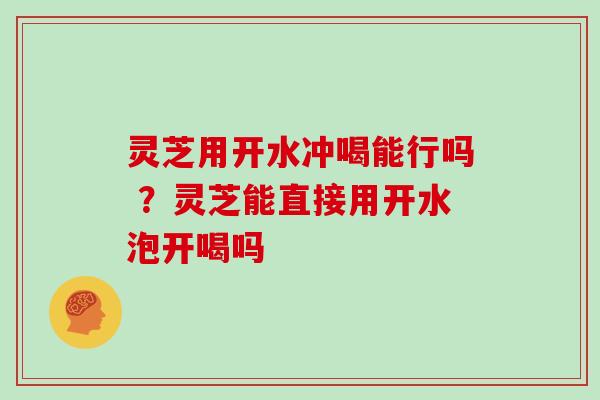 灵芝用开水冲喝能行吗 ？灵芝能直接用开水泡开喝吗