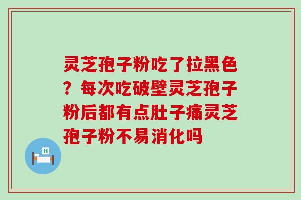 灵芝孢子粉吃了拉黑色？每次吃破壁灵芝孢子粉后都有点肚子痛灵芝孢子粉不易消化吗