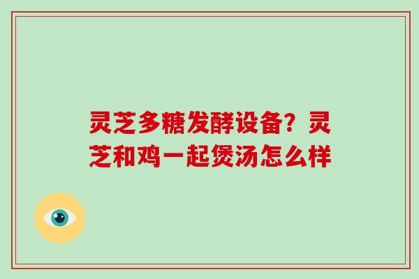 灵芝多糖发酵设备？灵芝和鸡一起煲汤怎么样