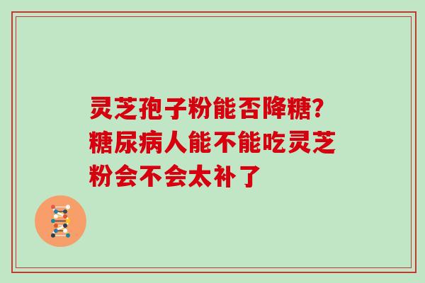 灵芝孢子粉能否降糖？人能不能吃灵芝粉会不会太补了