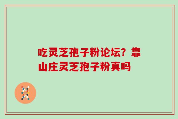 吃灵芝孢子粉论坛？靠山庄灵芝孢子粉真吗