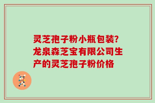 灵芝孢子粉小瓶包装？龙泉森芝宝有限公司生产的灵芝孢子粉价格