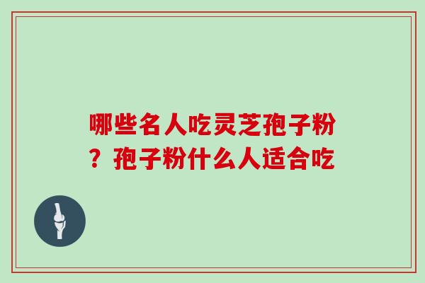 哪些名人吃灵芝孢子粉？孢子粉什么人适合吃