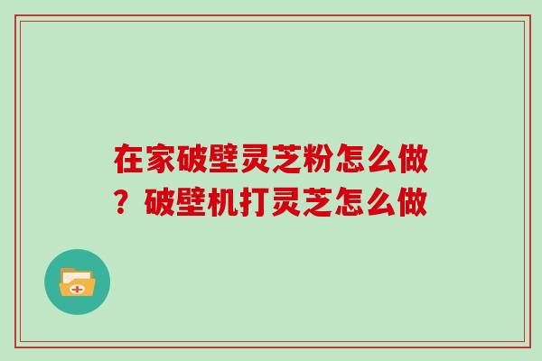 在家破壁灵芝粉怎么做？破壁机打灵芝怎么做