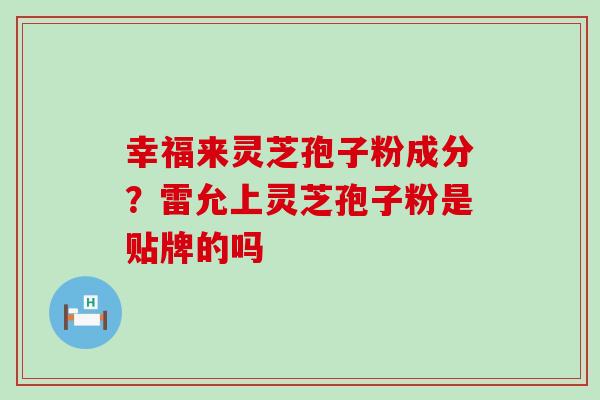 幸福来灵芝孢子粉成分？雷允上灵芝孢子粉是贴牌的吗