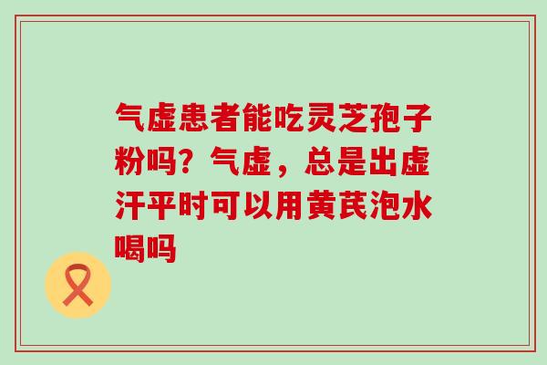 气虚患者能吃灵芝孢子粉吗？气虚，总是出虚汗平时可以用黄芪泡水喝吗