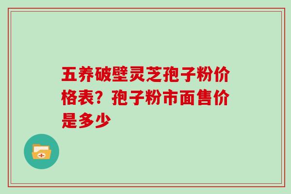 五养破壁灵芝孢子粉价格表？孢子粉市面售价是多少