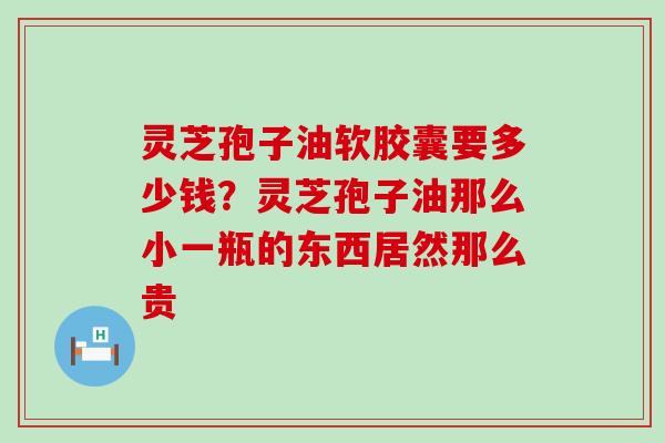 灵芝孢子油软胶囊要多少钱？灵芝孢子油那么小一瓶的东西居然那么贵