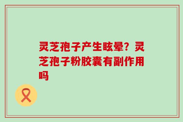 灵芝孢子产生眩晕？灵芝孢子粉胶囊有副作用吗