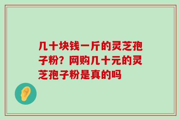 几十块钱一斤的灵芝孢子粉？网购几十元的灵芝孢子粉是真的吗