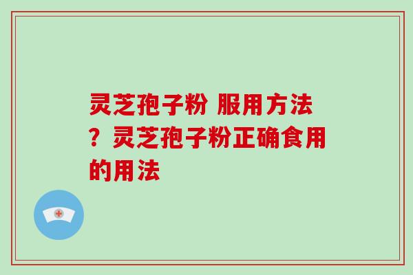 灵芝孢子粉 服用方法？灵芝孢子粉正确食用的用法