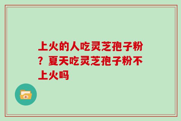 上火的人吃灵芝孢子粉？夏天吃灵芝孢子粉不上火吗