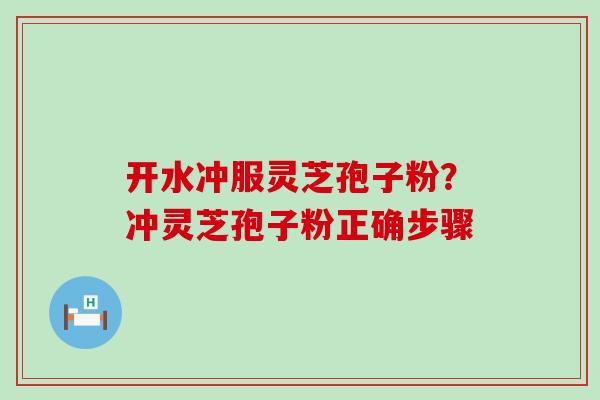 开水冲服灵芝孢子粉？冲灵芝孢子粉正确步骤