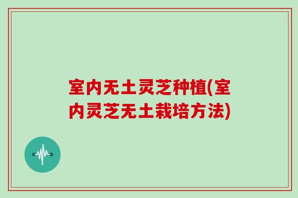 室内无土灵芝种植(室内灵芝无土栽培方法)