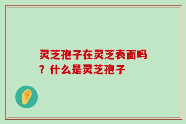 灵芝孢子在灵芝表面吗？什么是灵芝孢子