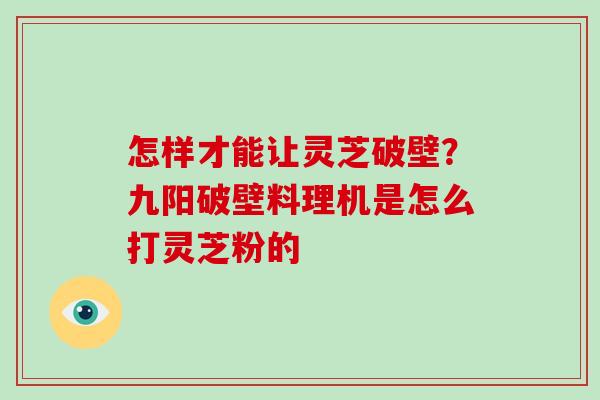 怎样才能让灵芝破壁？九阳破壁料理机是怎么打灵芝粉的