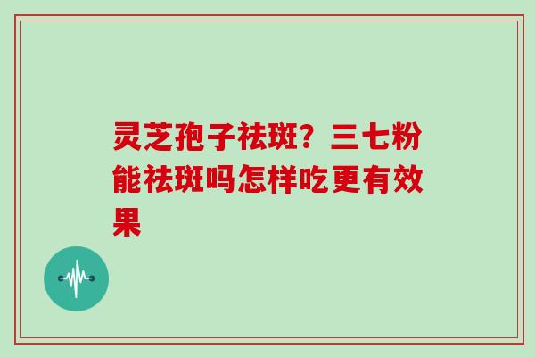 灵芝孢子祛斑？三七粉能祛斑吗怎样吃更有效果