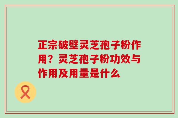 正宗破壁灵芝孢子粉作用？灵芝孢子粉功效与作用及用量是什么