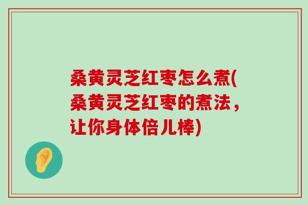 桑黄灵芝红枣怎么煮(桑黄灵芝红枣的煮法，让你身体倍儿棒)