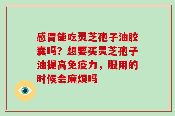 能吃灵芝孢子油胶囊吗？想要买灵芝孢子油提高免疫力，服用的时候会麻烦吗