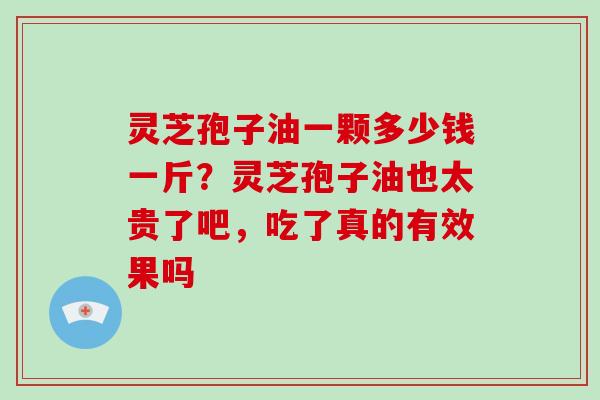 灵芝孢子油一颗多少钱一斤？灵芝孢子油也太贵了吧，吃了真的有效果吗