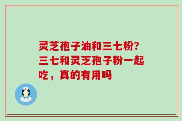 灵芝孢子油和三七粉？三七和灵芝孢子粉一起吃，真的有用吗