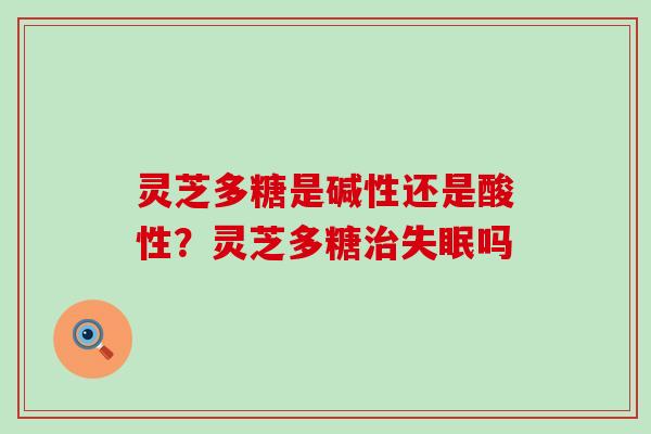 灵芝多糖是碱性还是酸性？灵芝多糖吗