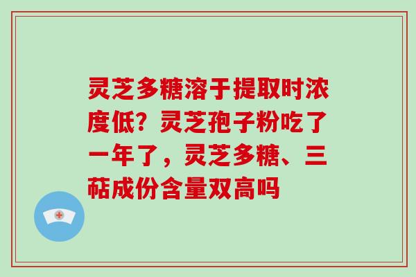 灵芝多糖溶于提取时浓度低？灵芝孢子粉吃了一年了，灵芝多糖、三萜成份含量双高吗